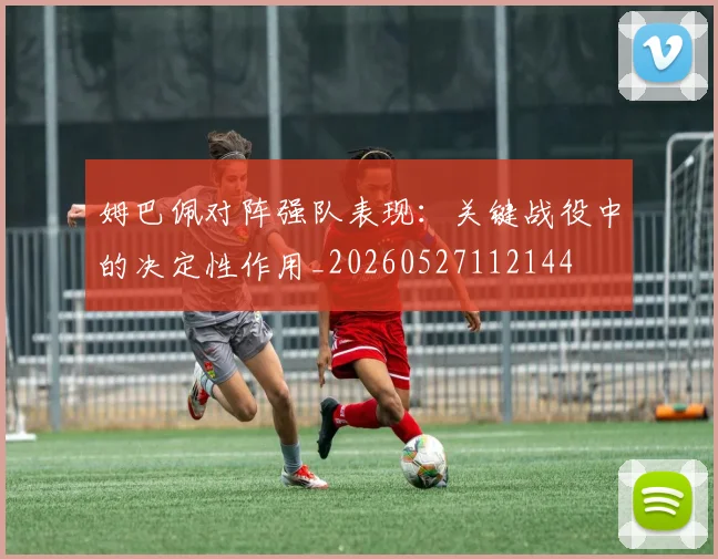 姆巴佩对阵强队表现：关键战役中的决定性作用_20260527112144