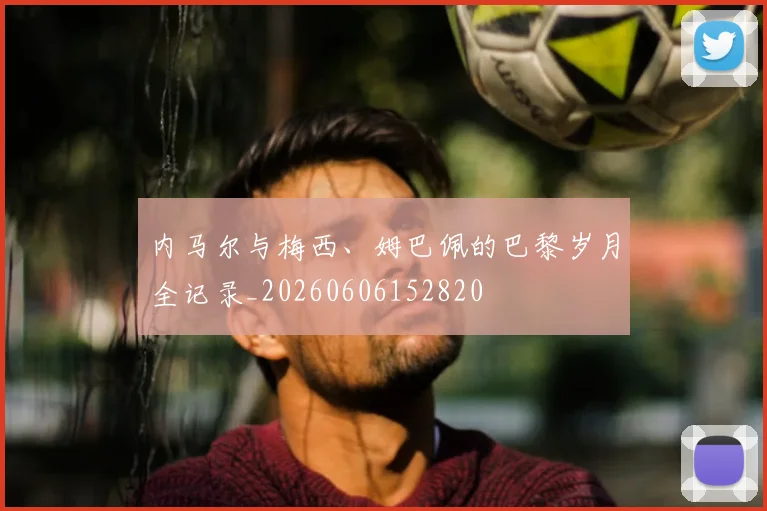 内马尔与梅西、姆巴佩的巴黎岁月全记录_20260606152820