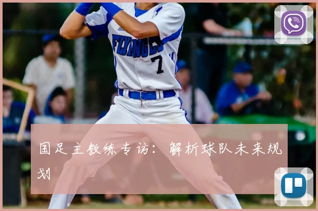 国足主教练专访：解析球队未来规划