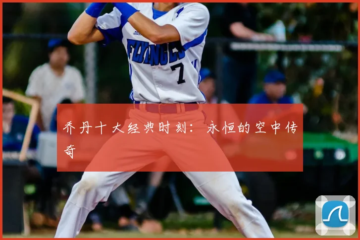 乔丹十大经典时刻：永恒的空中传奇