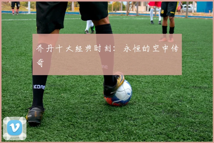 乔丹十大经典时刻:永恒的空中传奇