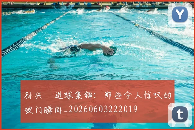 孙兴慜进球集锦:那些令人惊叹的破门瞬间_20260603222019