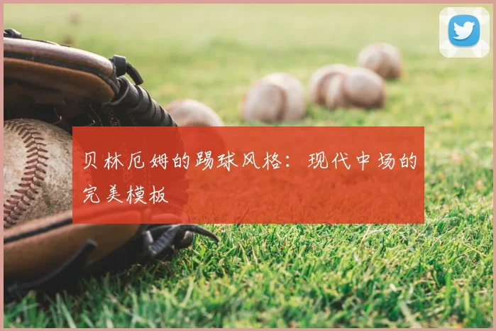 贝林厄姆的踢球风格：现代中场的完美模板