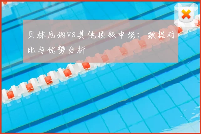 贝林厄姆vs其他顶级中场：数据对比与优势分析