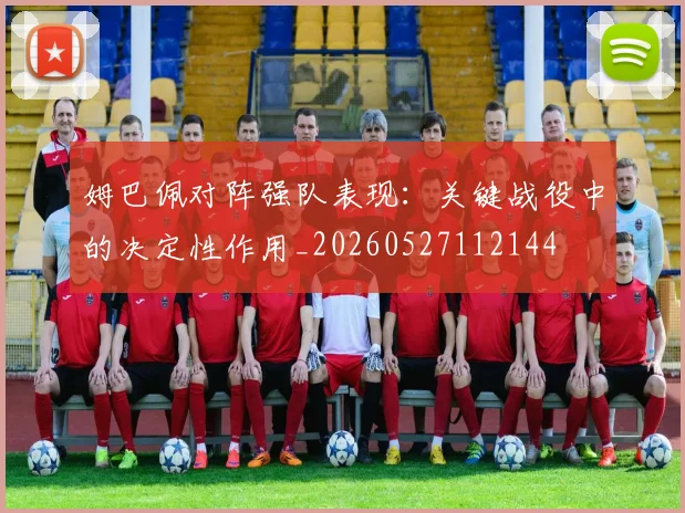 姆巴佩对阵强队表现：关键战役中的决定性作用_20260527112144