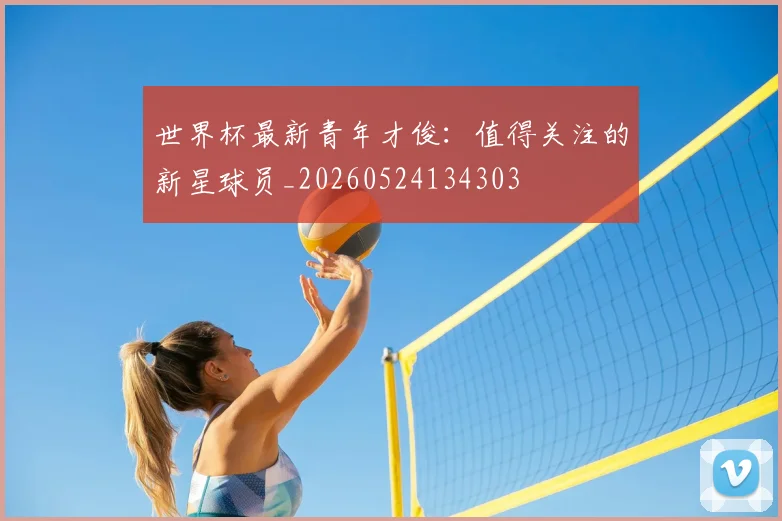 世界杯最新青年才俊：值得关注的新星球员_20260524134303