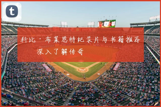 科比·布莱恩特纪录片与书籍推荐：深入了解传奇