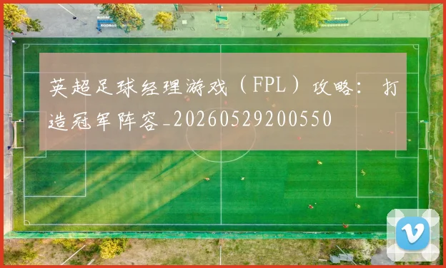 英超足球经理游戏（FPL）攻略：打造冠军阵容_20260529200550