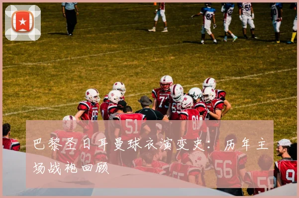 巴黎圣日耳曼球衣演变史：历年主场战袍回顾