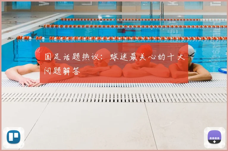 国足话题热议：球迷最关心的十大问题解答