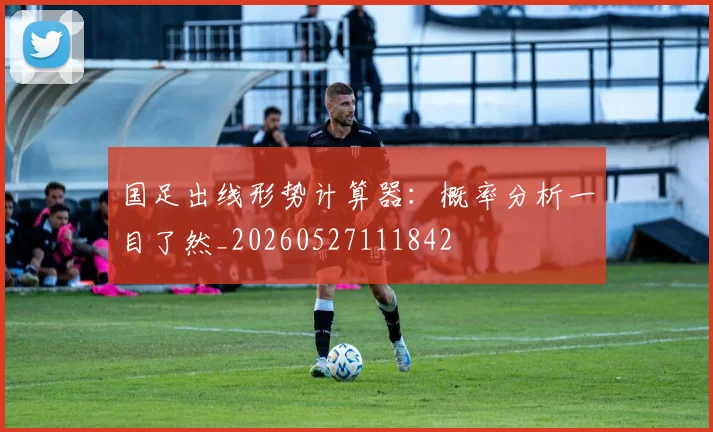 国足出线形势计算器：概率分析一目了然_20260527111842