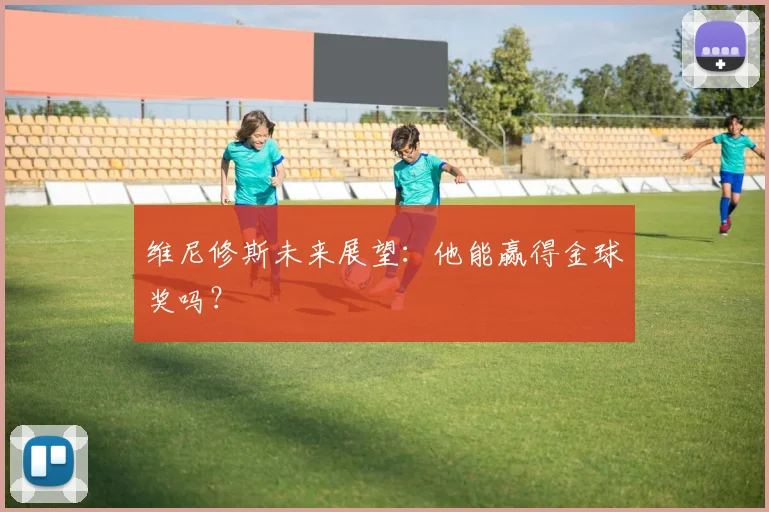 维尼修斯未来展望：他能赢得金球奖吗？