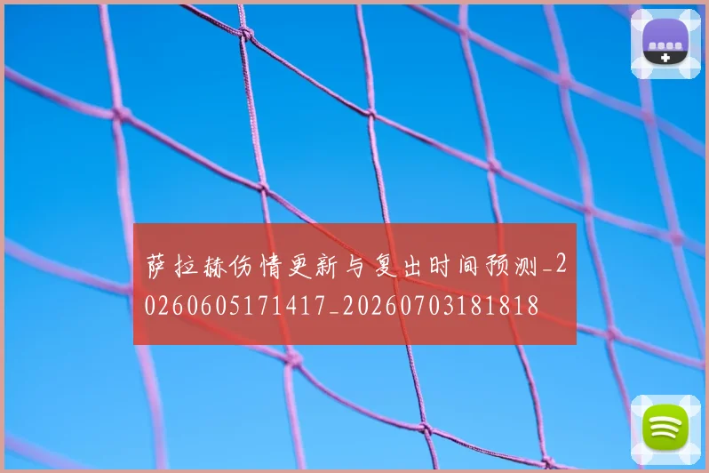 萨拉赫伤情更新与复出时间预测_20260605171417_20260703181818