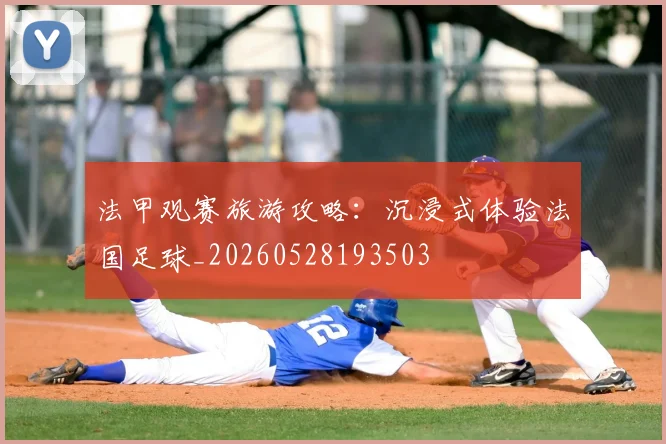 法甲观赛旅游攻略：沉浸式体验法国足球_20260528193503