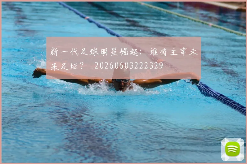 新一代足球明星崛起:谁将主宰未来足坛?_20260603222329