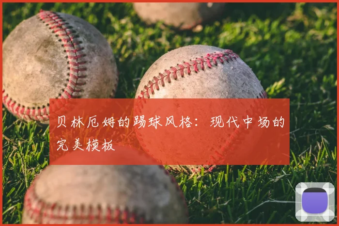 贝林厄姆的踢球风格：现代中场的完美模板