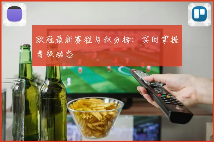 欧冠最新赛程与积分榜：实时掌握晋级动态