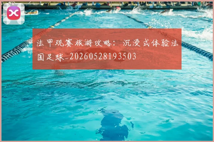 法甲观赛旅游攻略：沉浸式体验法国足球_20260528193503
