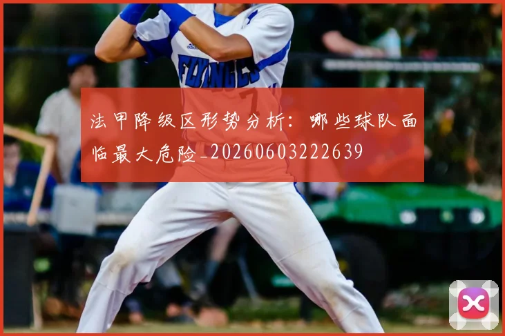 法甲降级区形势分析:哪些球队面临最大危险_20260603222639