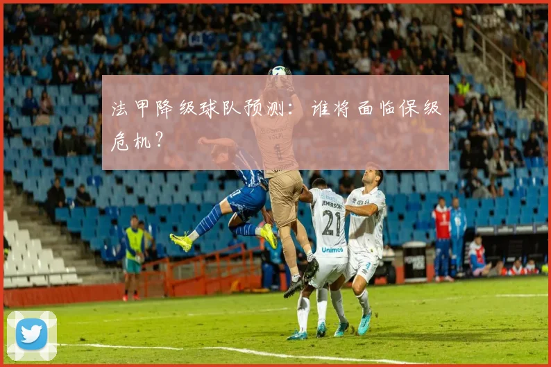 法甲降级球队预测：谁将面临保级危机？