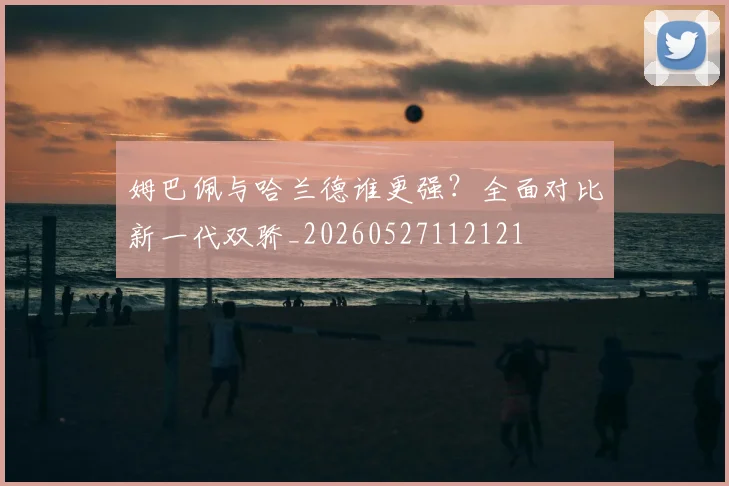 姆巴佩与哈兰德谁更强？全面对比新一代双骄_20260527112121