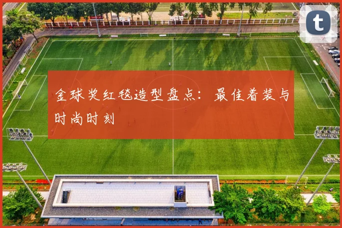 金球奖红毯造型盘点：最佳着装与时尚时刻