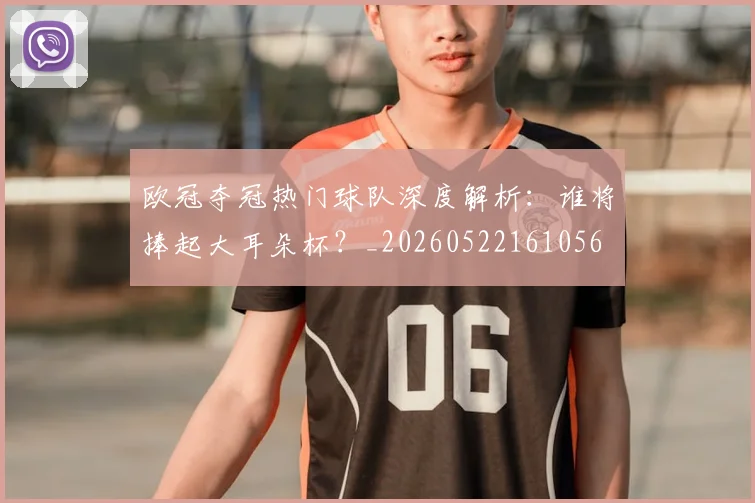 欧冠夺冠热门球队深度解析:谁将捧起大耳朵杯?_20260522161056