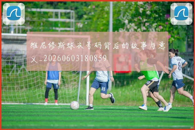 维尼修斯球衣号码背后的故事与意义_20260603180859