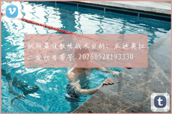 欧冠最佳教练战术分析：瓜迪奥拉、安切洛蒂等_20260528193330