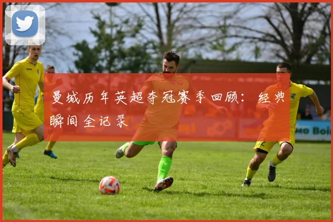 曼城历年英超夺冠赛季回顾：经典瞬间全记录