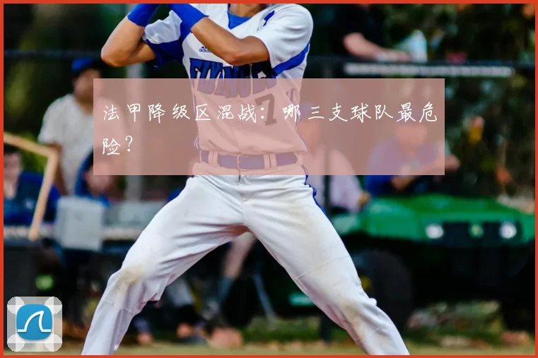 法甲降级区混战：哪三支球队最危险？