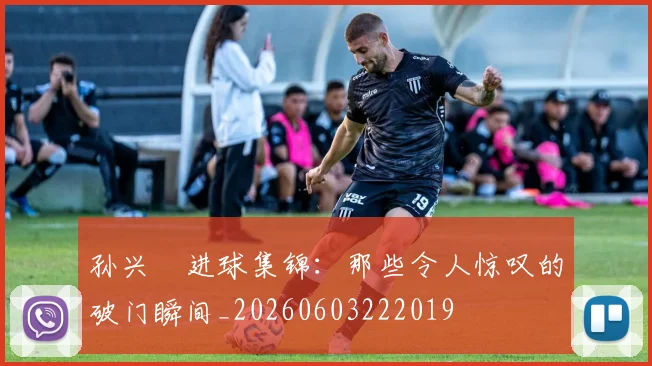 孙兴慜进球集锦：那些令人惊叹的破门瞬间_20260603222019