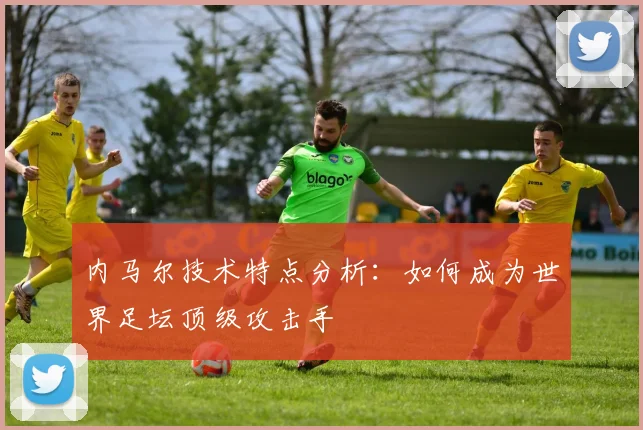 内马尔技术特点分析：如何成为世界足坛顶级攻击手