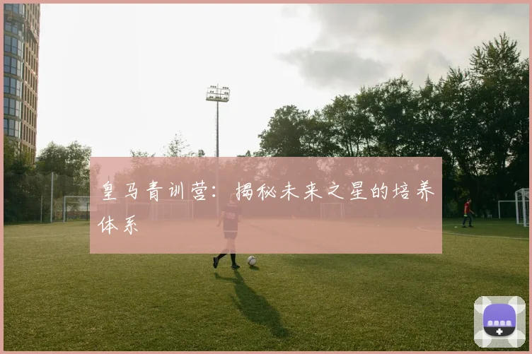皇马青训营：揭秘未来之星的培养体系