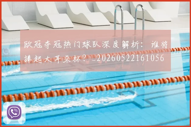 欧冠夺冠热门球队深度解析：谁将捧起大耳朵杯？_20260522161056