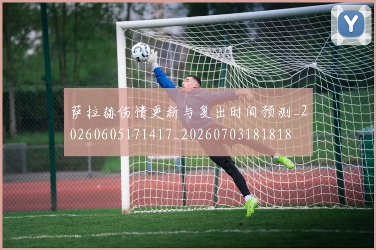 萨拉赫伤情更新与复出时间预测_20260605171417_20260703181818