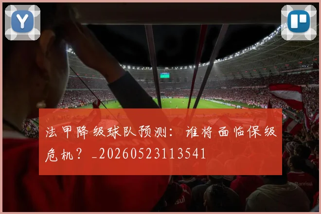 法甲降级球队预测：谁将面临保级危机？_20260523113541