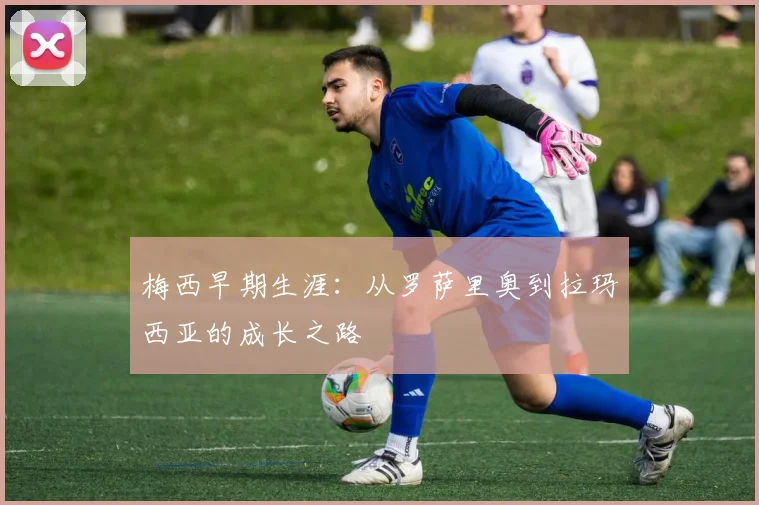 梅西早期生涯：从罗萨里奥到拉玛西亚的成长之路