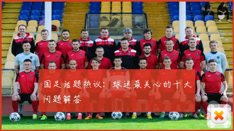 国足话题热议：球迷最关心的十大问题解答