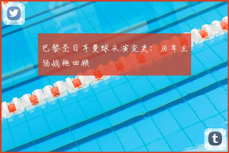 巴黎圣日耳曼球衣演变史:历年主场战袍回顾