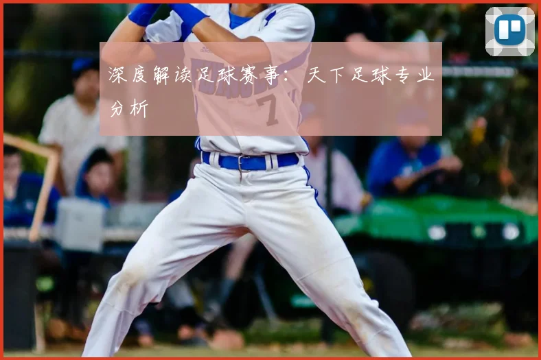 深度解读足球赛事：天下足球专业分析