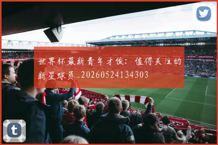 世界杯最新青年才俊:值得关注的新星球员_20260524134303