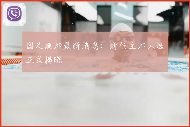 国足换帅最新消息：新任主帅人选正式揭晓