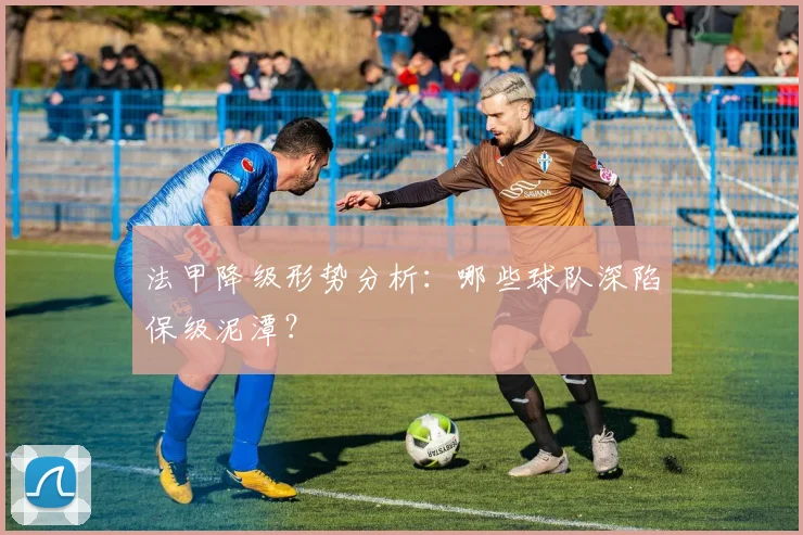 法甲降级形势分析:哪些球队深陷保级泥潭?