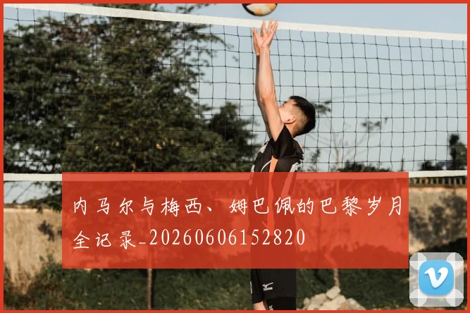 内马尔与梅西、姆巴佩的巴黎岁月全记录_20260606152820