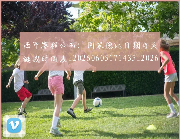 西甲赛程公布：国家德比日期与关键战时间表_20260605171435_20260703181923