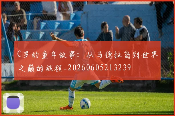 C罗的童年故事：从马德拉岛到世界之巅的旅程_20260605213239