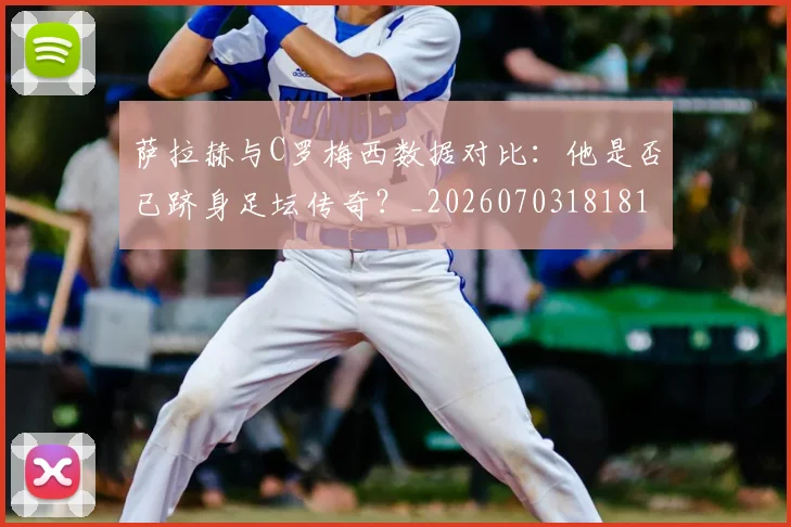 萨拉赫与C罗梅西数据对比：他是否已跻身足坛传奇？_20260703181816