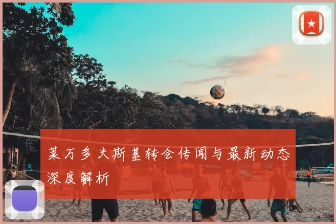 莱万多夫斯基转会传闻与最新动态深度解析