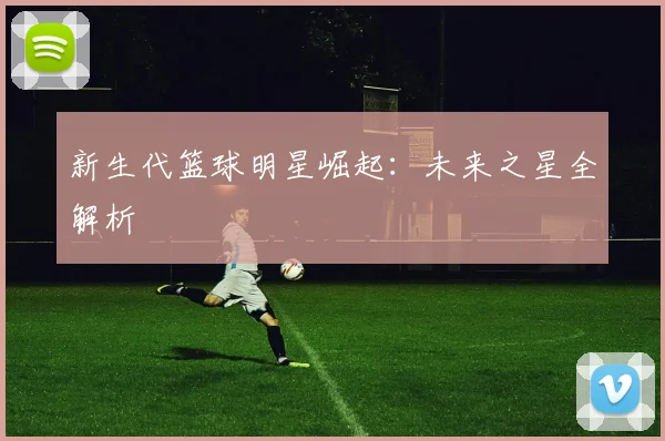 新生代篮球明星崛起：未来之星全解析